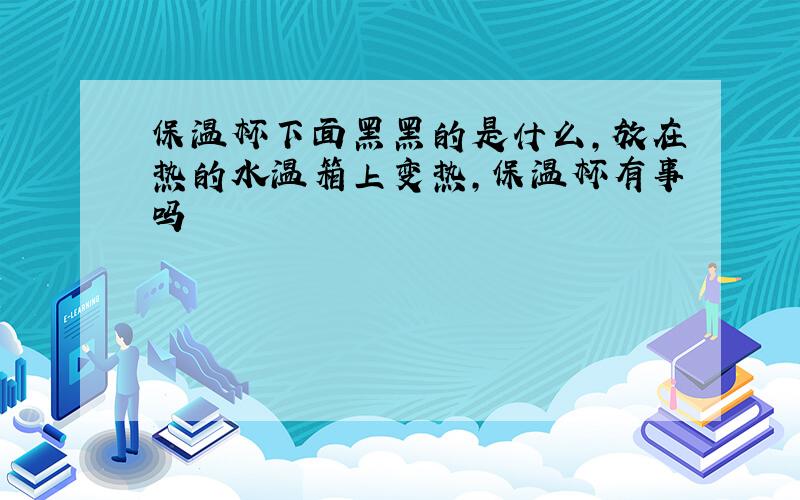 保温杯下面黑黑的是什么,放在热的水温箱上变热,保温杯有事吗