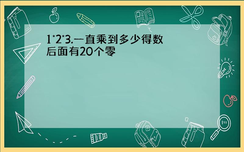 1*2*3.一直乘到多少得数后面有20个零