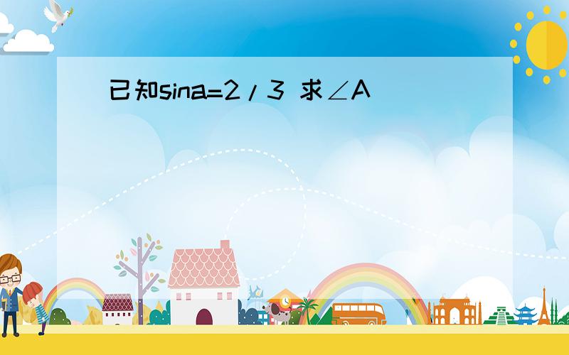 已知sina=2/3 求∠A