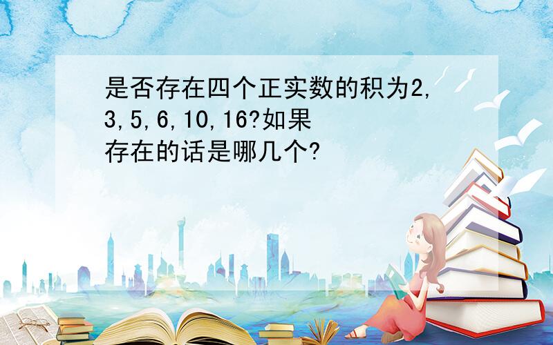 是否存在四个正实数的积为2,3,5,6,10,16?如果存在的话是哪几个?