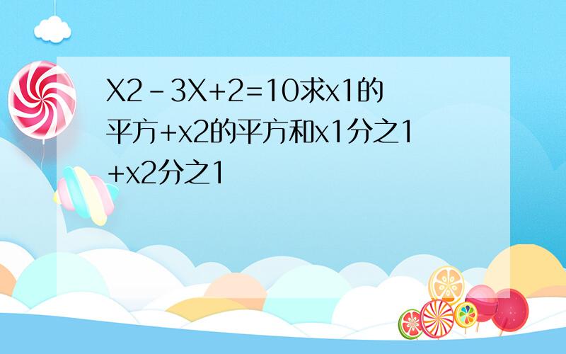 X2-3X+2=10求x1的平方+x2的平方和x1分之1+x2分之1