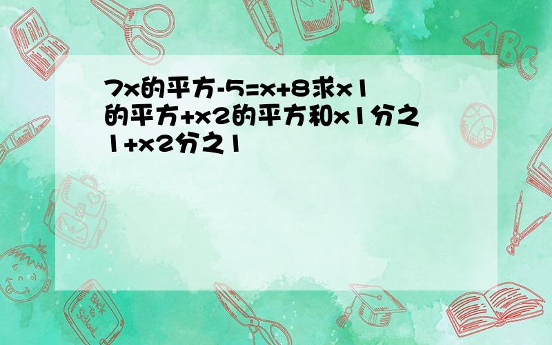 7x的平方-5=x+8求x1的平方+x2的平方和x1分之1+x2分之1