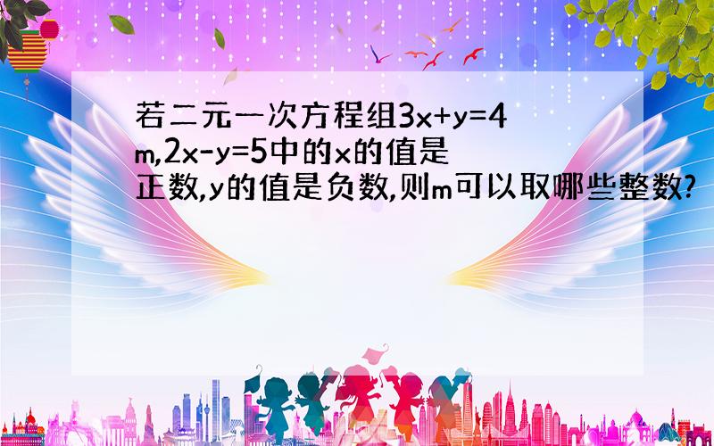 若二元一次方程组3x+y=4m,2x-y=5中的x的值是正数,y的值是负数,则m可以取哪些整数?