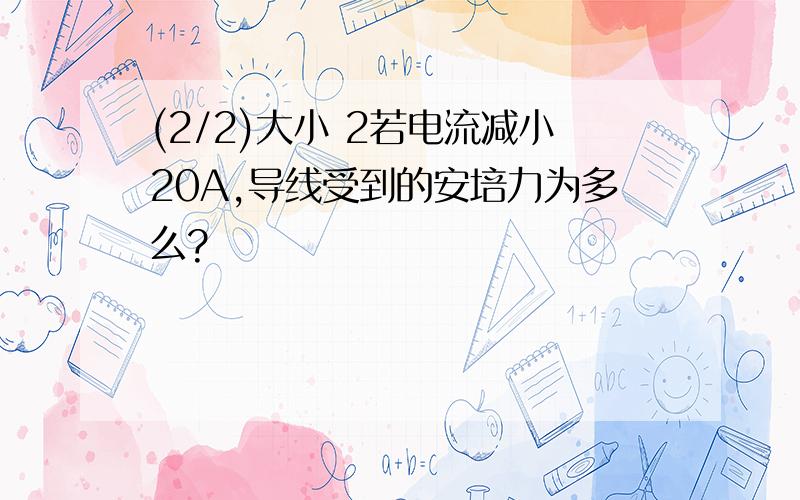 (2/2)大小 2若电流减小20A,导线受到的安培力为多么?