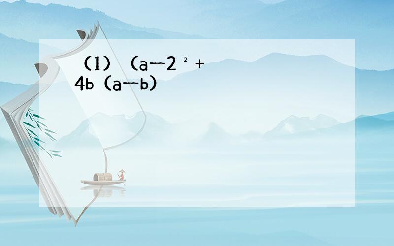 （1）（a一2²+4b（a一b）