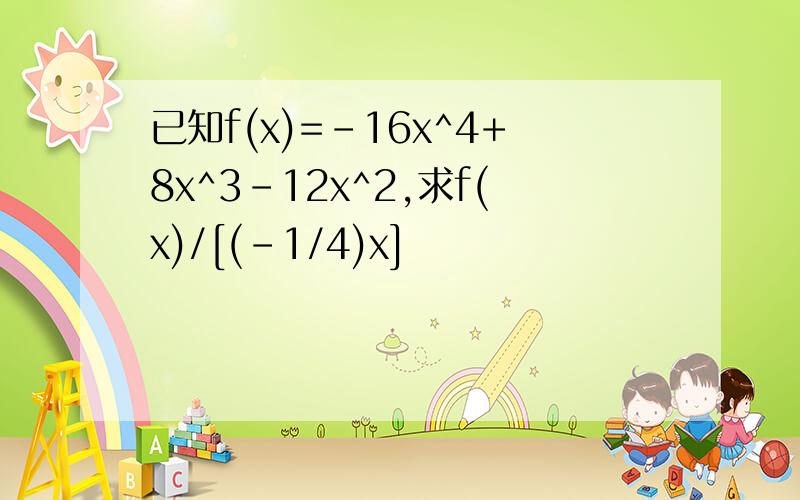 已知f(x)=-16x^4+8x^3-12x^2,求f(x)/[(-1/4)x]