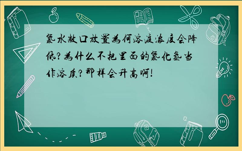 氯水敞口放置为何溶液浓度会降低?为什么不把里面的氯化氢当作溶质?那样会升高啊!