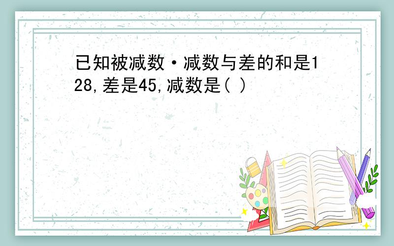 已知被减数·减数与差的和是128,差是45,减数是( )