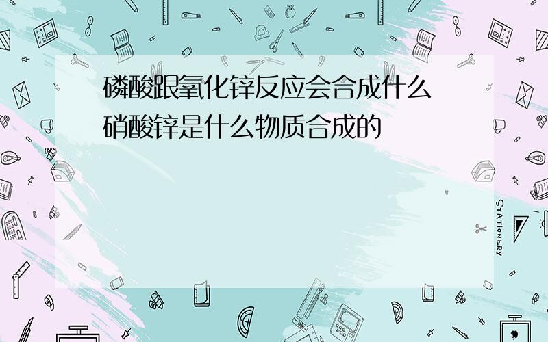 磷酸跟氧化锌反应会合成什么 硝酸锌是什么物质合成的