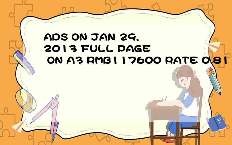 ADS ON JAN 29,2013 FULL PAGE ON A3 RMB117600 RATE 0.81 如何翻译?