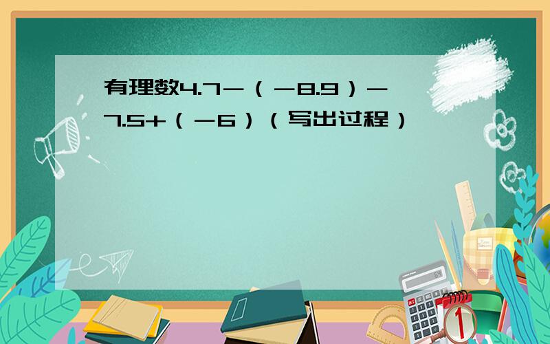 有理数4.7－（－8.9）－7.5+（－6）（写出过程）