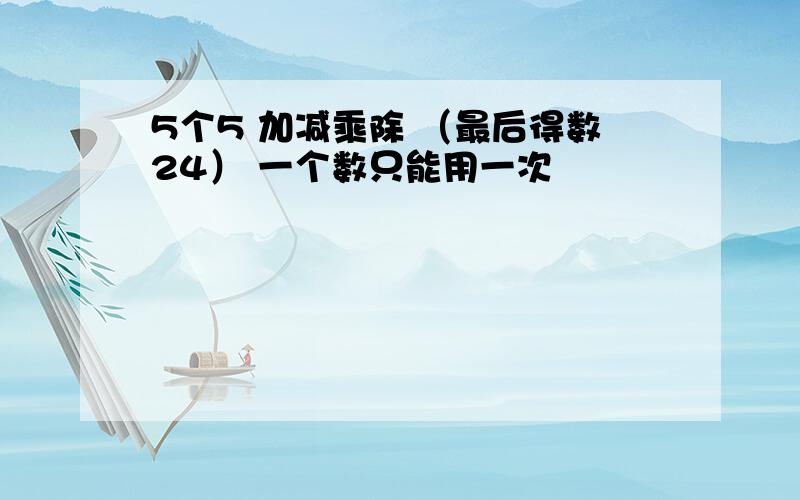 5个5 加减乘除 （最后得数24） 一个数只能用一次