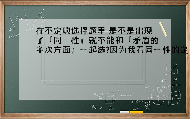 在不定项选择题里 是不是出现了『同一性』就不能和『矛盾的主次方面』一起选?因为我看同一性的定义是指不同矛盾的相互依赖相互