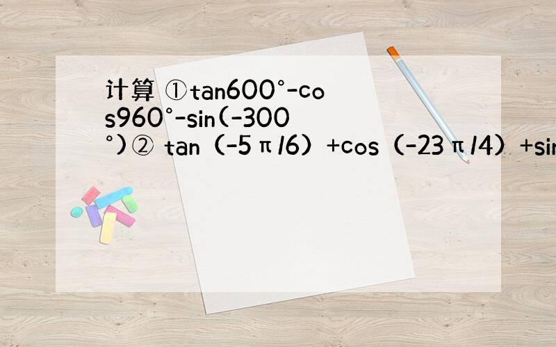 计算 ①tan600°-cos960°-sin(-300°)② tan（-5π/6）+cos（-23π/4）+sin-1