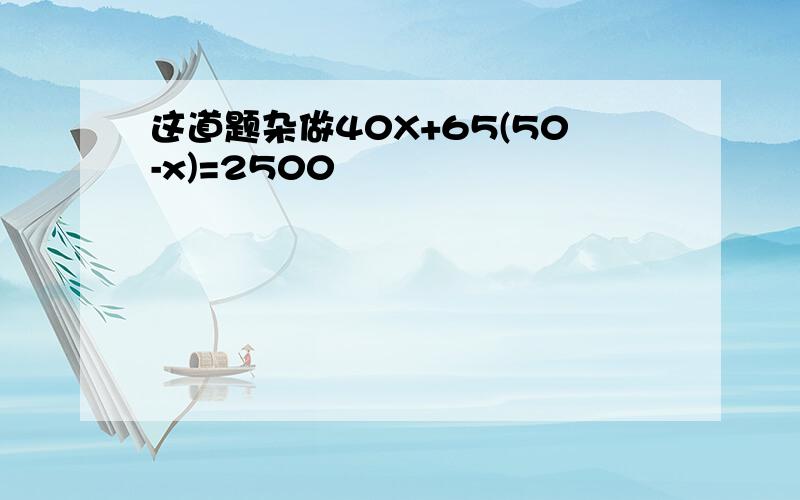 这道题杂做40X+65(50-x)=2500