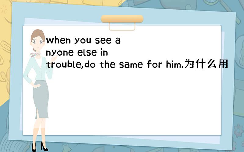 when you see anyone else in trouble,do the same for him.为什么用