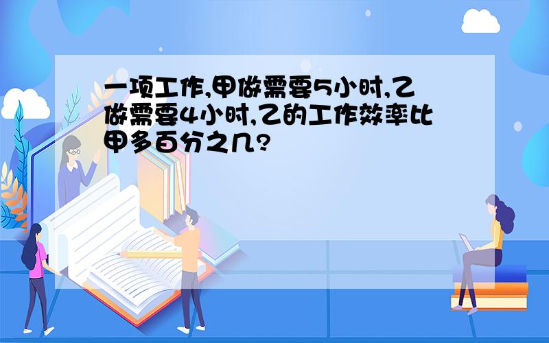 一项工作,甲做需要5小时,乙做需要4小时,乙的工作效率比甲多百分之几?