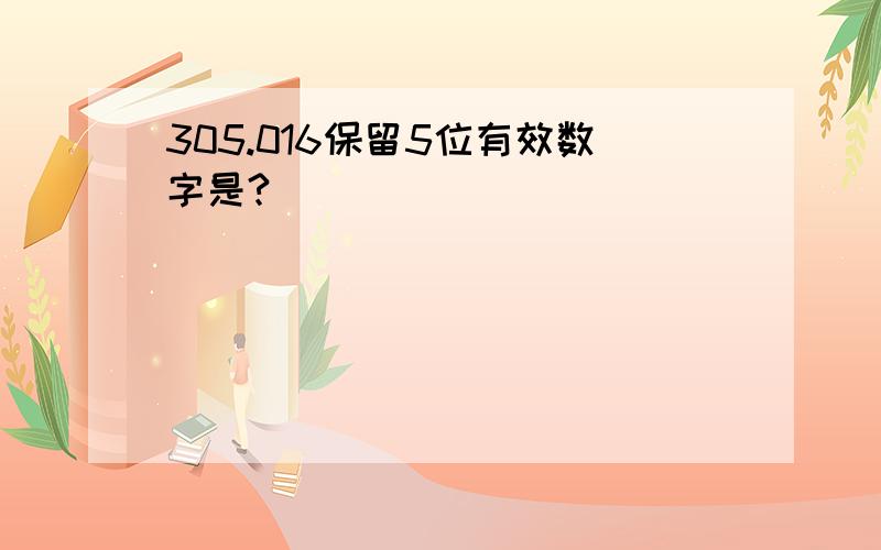 305.016保留5位有效数字是?