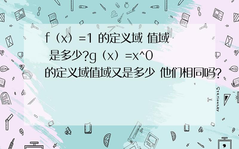 f（x）=1 的定义域 值域 是多少?g（x）=x^0 的定义域值域又是多少 他们相同吗?