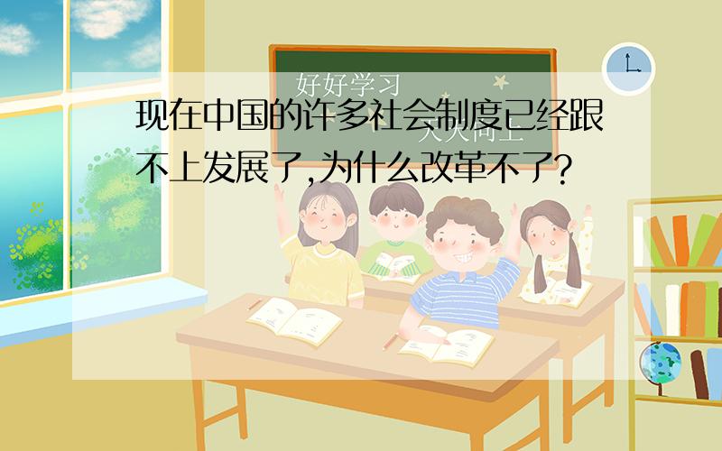 现在中国的许多社会制度已经跟不上发展了,为什么改革不了?