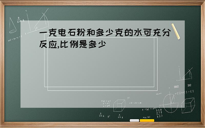 一克电石粉和多少克的水可充分反应,比例是多少