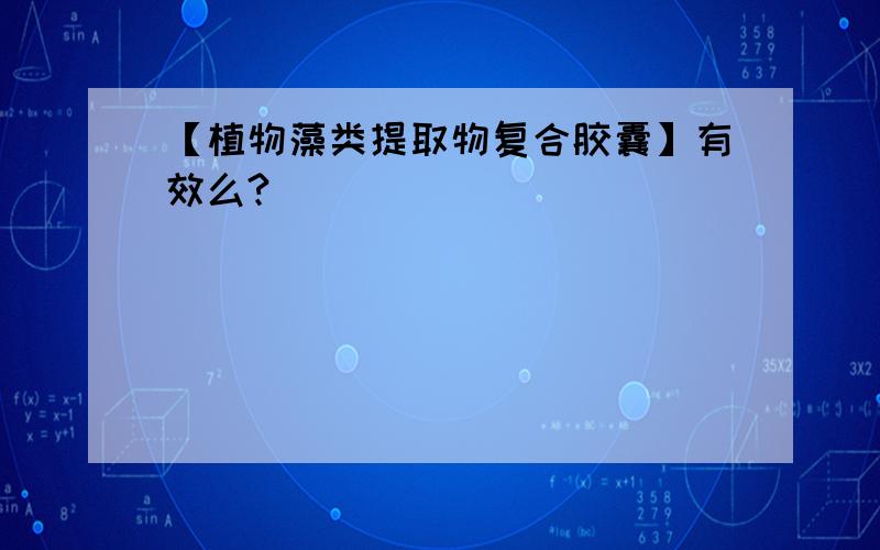 【植物藻类提取物复合胶囊】有效么?