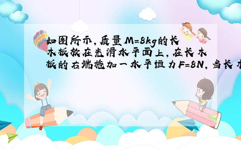 如图所示，质量M=8kg的长木板放在光滑水平面上，在长木板的右端施加一水平恒力F=8N，当长木板向右的运动速率达到v1=