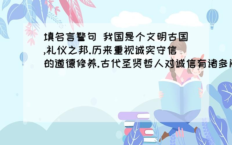 填名言警句 我国是个文明古国,礼仪之邦.历来重视诚实守信的道德修养.古代圣贤哲人对诚信有诸多阐述.