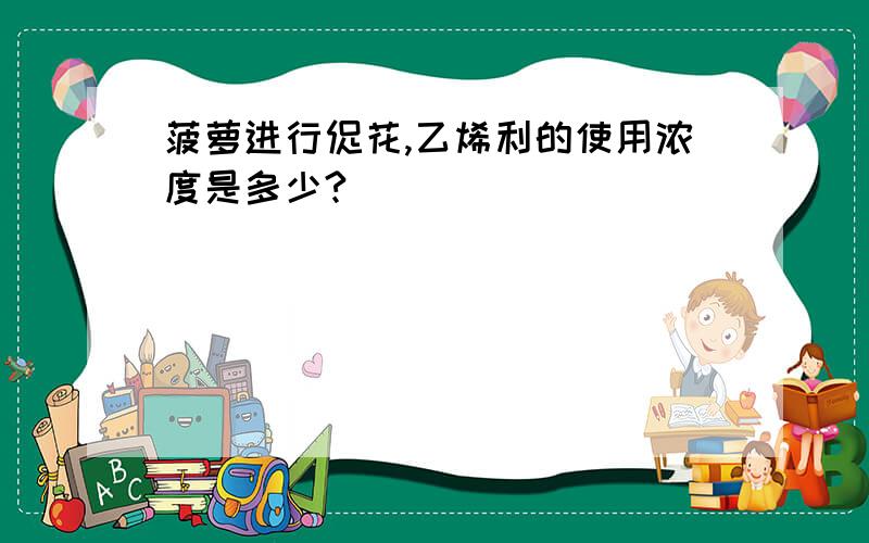 菠萝进行促花,乙烯利的使用浓度是多少?