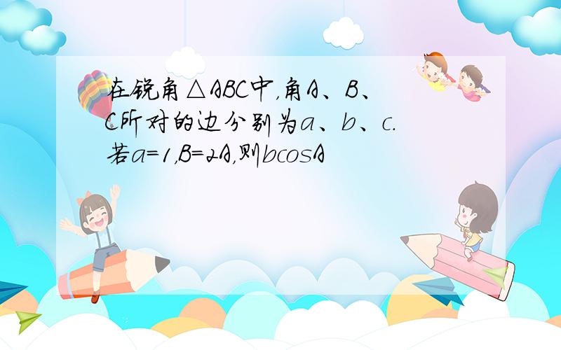 在锐角△ABC中，角A、B、C所对的边分别为a、b、c．若a=1，B=2A，则bcosA