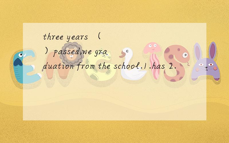 three years （ ）passed,we graduation from the school.1.has 2.