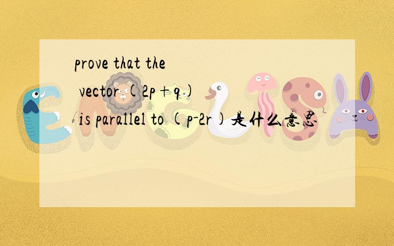 prove that the vector (2p+q) is parallel to (p-2r)是什么意思