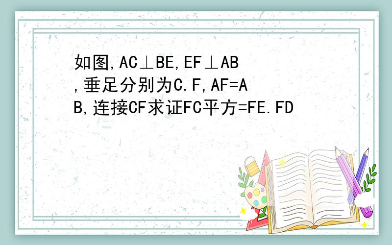 如图,AC⊥BE,EF⊥AB,垂足分别为C.F,AF=AB,连接CF求证FC平方=FE.FD