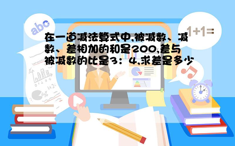 在一道减法算式中,被减数、减数、差相加的和是200,差与被减数的比是3：4,求差是多少