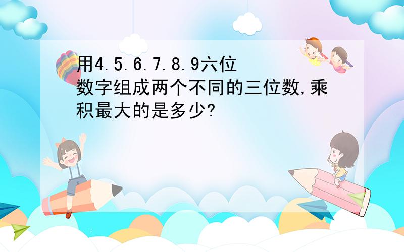 用4.5.6.7.8.9六位数字组成两个不同的三位数,乘积最大的是多少?