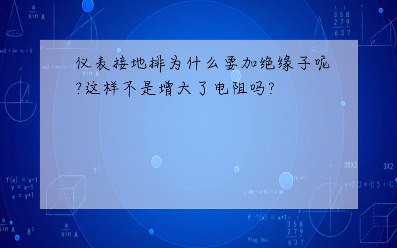 仪表接地排为什么要加绝缘子呢?这样不是增大了电阻吗?