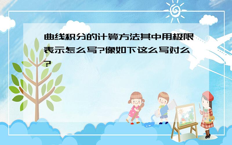 曲线积分的计算方法其中用极限表示怎么写?像如下这么写对么?