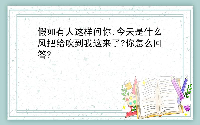 假如有人这样问你:今天是什么风把给吹到我这来了?你怎么回答?