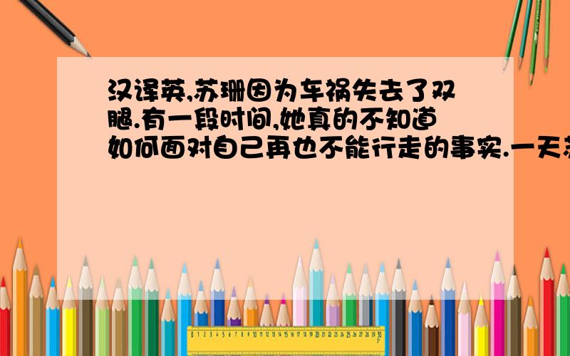 汉译英,苏珊因为车祸失去了双腿.有一段时间,她真的不知道如何面对自己再也不能行走的事实.一天苏珊在浏览书籍时,被一个真实