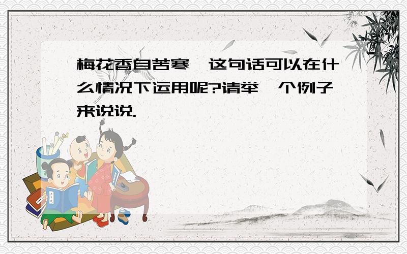 梅花香自苦寒,这句话可以在什么情况下运用呢?请举一个例子来说说.