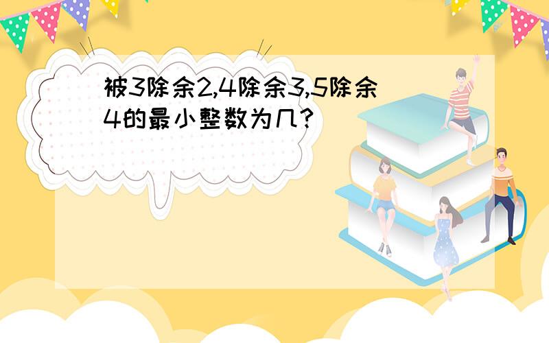 被3除余2,4除余3,5除余4的最小整数为几?