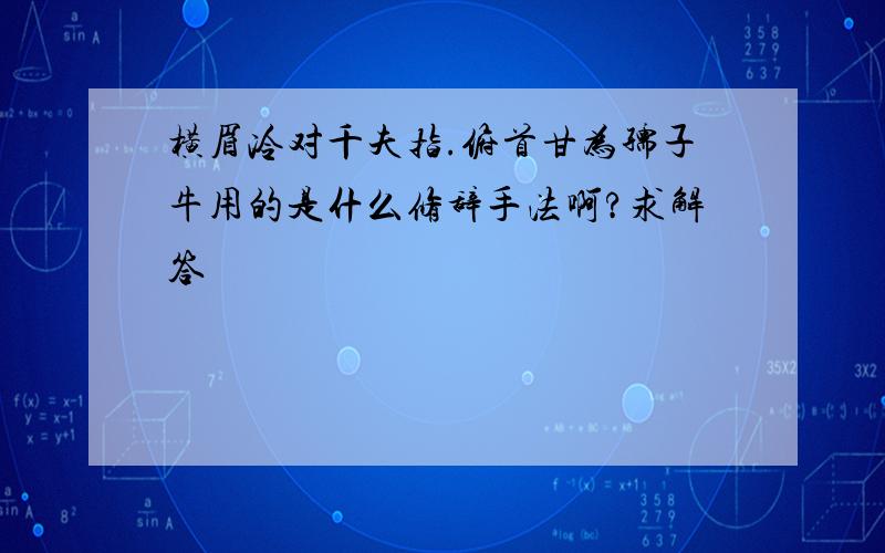 横眉冷对千夫指.俯首甘为孺子牛用的是什么修辞手法啊?求解答