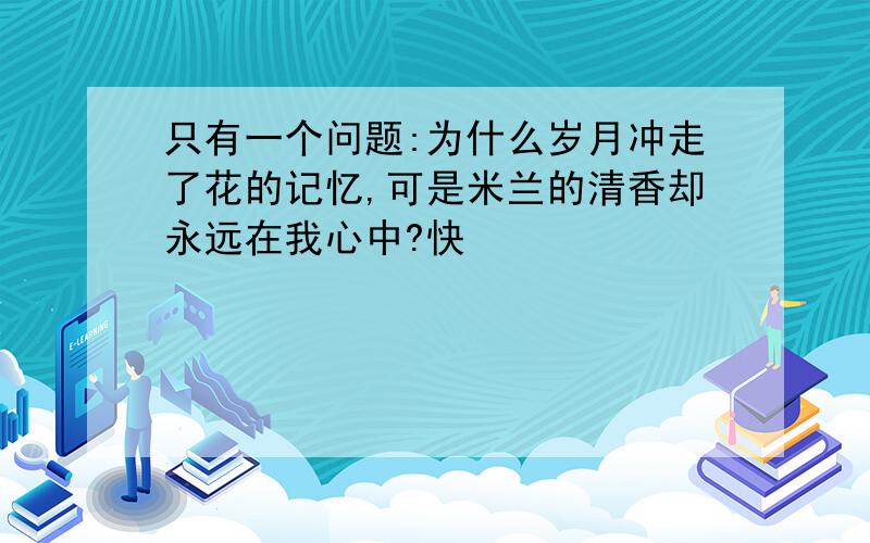 只有一个问题:为什么岁月冲走了花的记忆,可是米兰的清香却永远在我心中?快