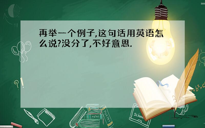 再举一个例子,这句话用英语怎么说?没分了,不好意思.