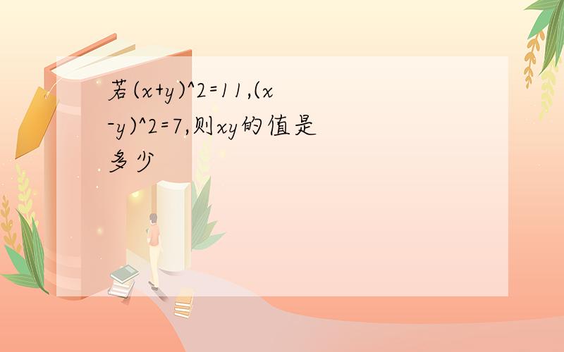 若(x+y)^2=11,(x-y)^2=7,则xy的值是多少