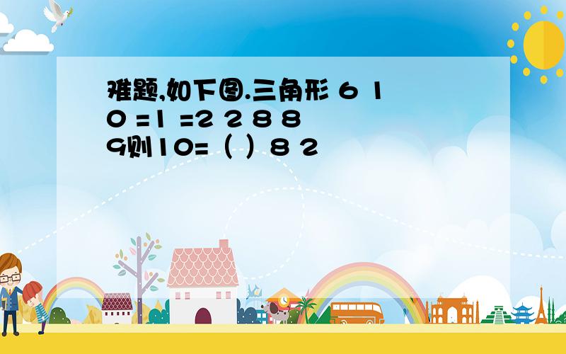 难题,如下图.三角形 6 10 =1 =2 2 8 8 9则10=（ ）8 2