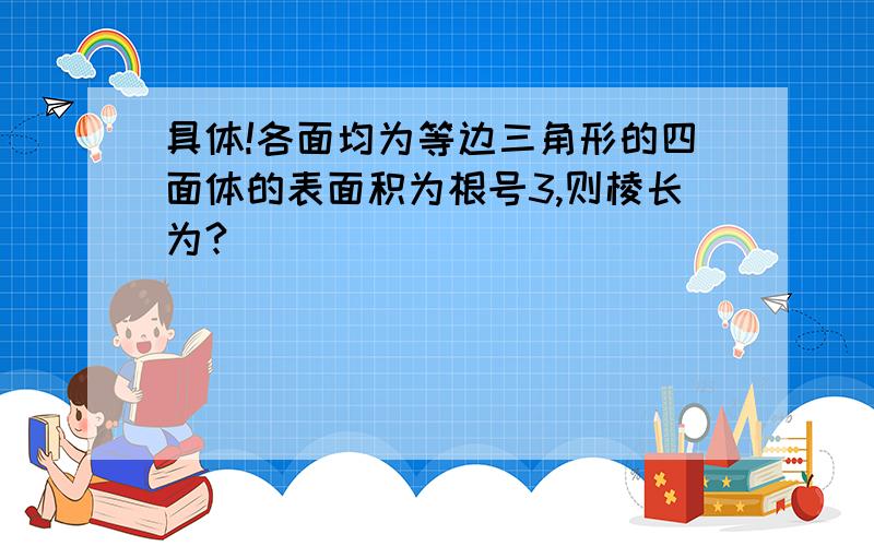 具体!各面均为等边三角形的四面体的表面积为根号3,则棱长为?