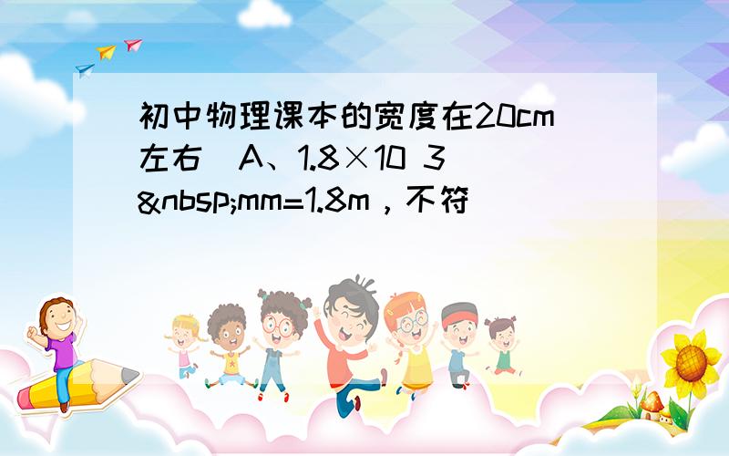 初中物理课本的宽度在20cm左右．A、1.8×10 3  mm=1.8m，不符