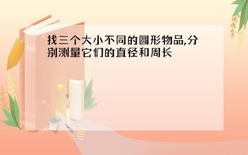 找三个大小不同的圆形物品,分别测量它们的直径和周长