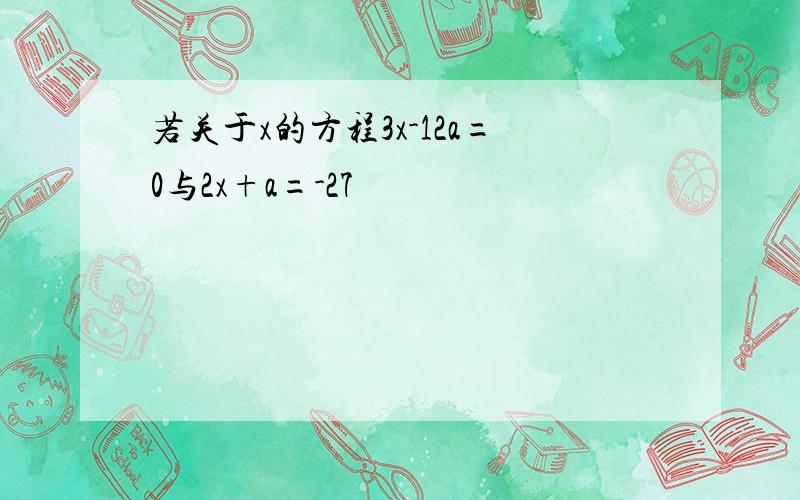 若关于x的方程3x-12a=0与2x+a=-27